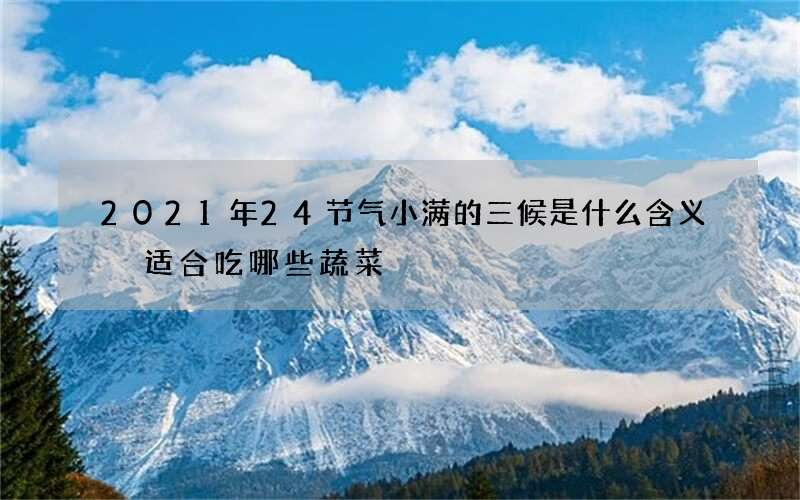2021年24节气小满的三候是什么含义 适合吃哪些蔬菜